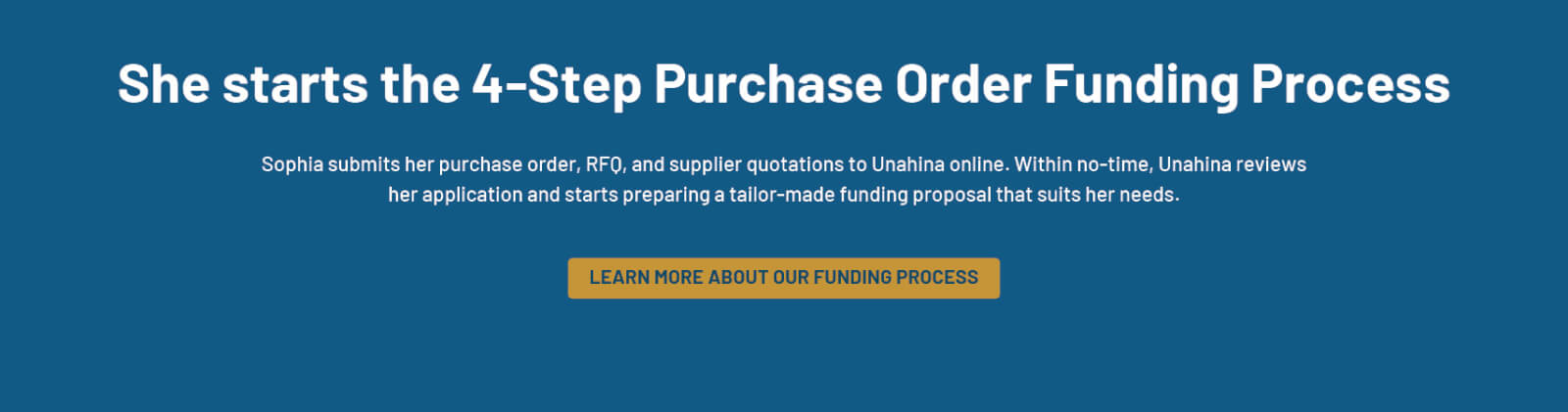 Sophia lands a Purchase Order from a Large CompanSophia runs a small manufacturing company. One day, she is awarded receives a large purchase order from a major client. This is a big deal to her, the problem? She doesn’t have the working capital to buy materials and pay suppliers upfront. She turns to Unahina Business Solutions for Purchase Order Financing (PO Funding).