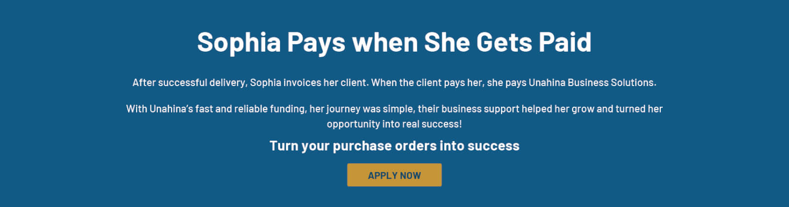 Sophia Pays when She Gets Paid After successful delivery, Sophia invoices her client. When the client pays her, she pays Unahina Business Solutions. Turn your purchase orders into success